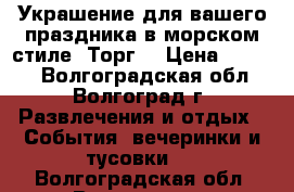 Украшение для вашего праздника в морском стиле. Торг. › Цена ­ 1 300 - Волгоградская обл., Волгоград г. Развлечения и отдых » События, вечеринки и тусовки   . Волгоградская обл.,Волгоград г.